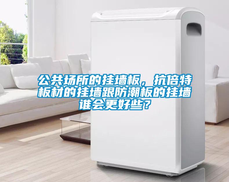 公共場(chǎng)所的掛墻板，抗倍特板材的掛墻跟防潮板的掛墻誰會(huì)更好些？