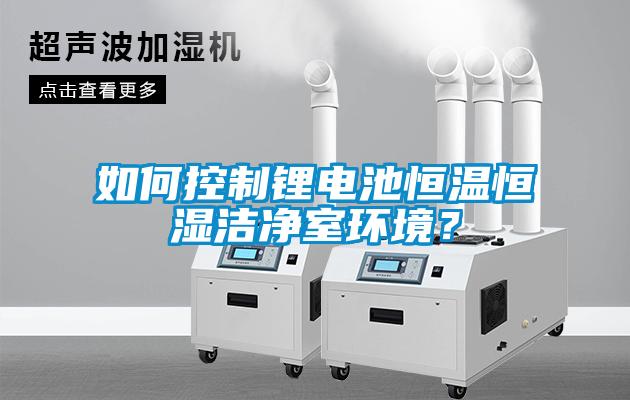 如何控制鋰電池恒溫恒濕潔凈室環(huán)境？