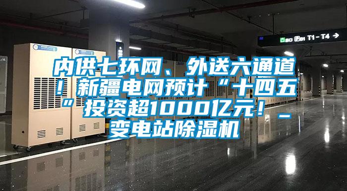 內(nèi)供七環(huán)網(wǎng)、外送六通道！新疆電網(wǎng)預(yù)計(jì)“十四五”投資超1000億元！_變電站除濕機(jī)
