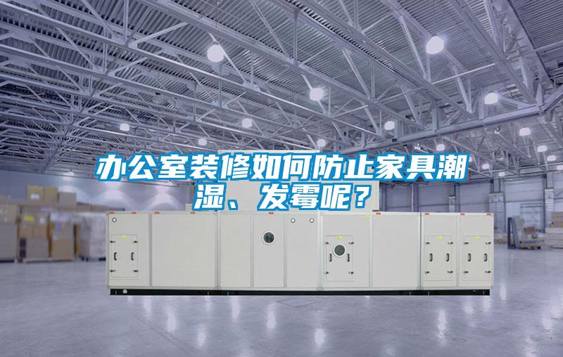 辦公室裝修如何防止家具潮濕、發(fā)霉呢？