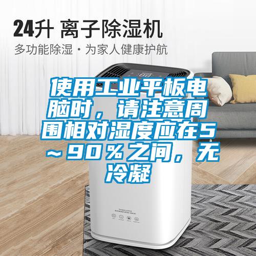 使用工業(yè)平板電腦時，請注意周圍相對濕度應在5～90％之間，無冷凝