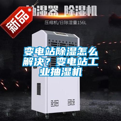 變電站除濕怎么解決？變電站工業(yè)抽濕機