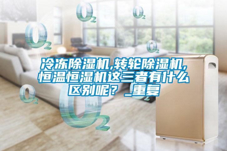 冷凍除濕機(jī),轉(zhuǎn)輪除濕機(jī),恒溫恒濕機(jī)這三者有什么區(qū)別呢？_重復(fù)