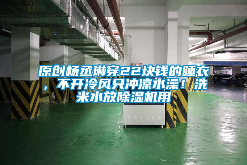 原創(chuàng)楊丞琳穿22塊錢的睡衣，不開冷風(fēng)只沖涼水澡！洗米水放除濕機(jī)用