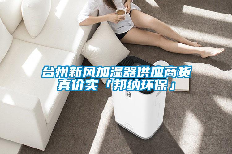 臺州新風(fēng)加濕器供應(yīng)商貨真價實「邦納環(huán)?！?></div>
								<div   id=