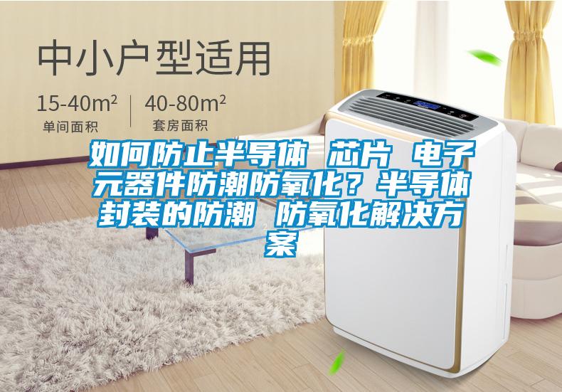 如何防止半導體 芯片 電子元器件防潮防氧化？半導體封裝的防潮 防氧化解決方案