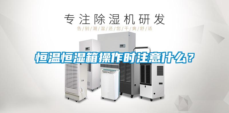 恒溫恒濕箱操作時(shí)注意什么？