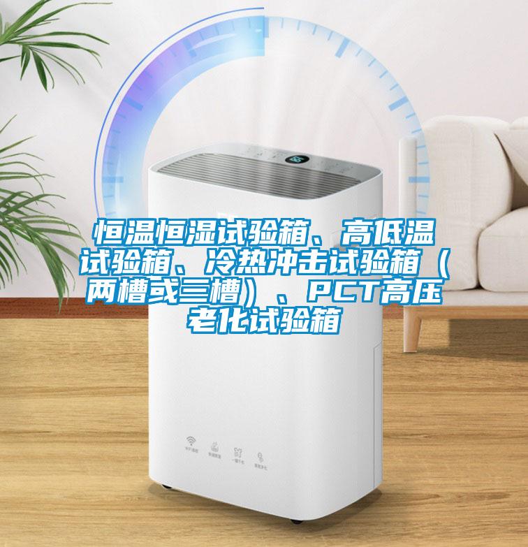 恒溫恒濕試驗箱、高低溫試驗箱、冷熱沖擊試驗箱（兩槽或三槽）、PCT高壓老化試驗箱