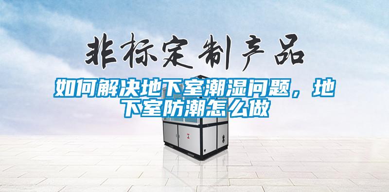 如何解決地下室潮濕問(wèn)題，地下室防潮怎么做