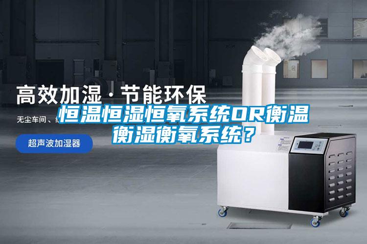 恒溫恒濕恒氧系統(tǒng)OR衡溫衡濕衡氧系統(tǒng)？