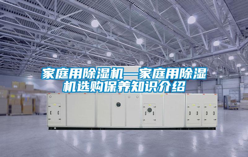 家庭用除濕機(jī)—家庭用除濕機(jī)選購(gòu)保養(yǎng)知識(shí)介紹