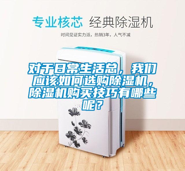 對(duì)于日常生活總，我們應(yīng)該如何選購(gòu)除濕機(jī)，除濕機(jī)購(gòu)買(mǎi)技巧有哪些呢？