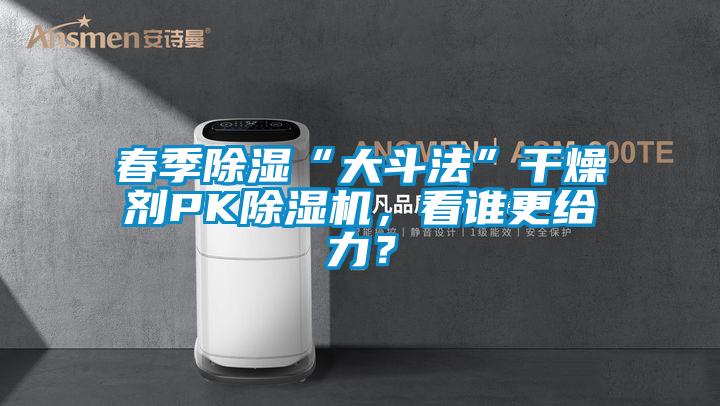 春季除濕“大斗法”干燥劑PK除濕機，看誰更給力？