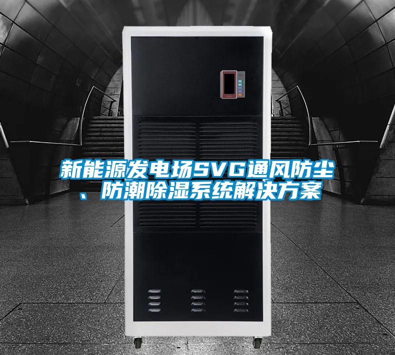 新能源發(fā)電場SVG通風(fēng)防塵、防潮除濕系統(tǒng)解決方案