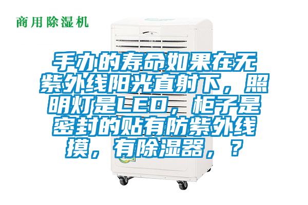 手辦的壽命如果在無紫外線陽光直射下，照明燈是LED，柜子是密封的貼有防紫外線摸，有除濕器，？