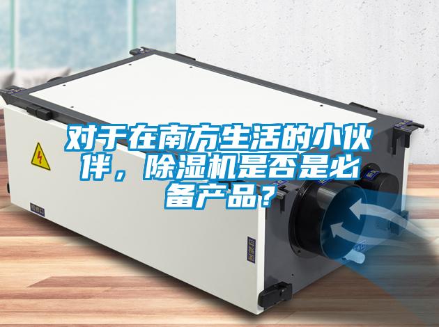 對(duì)于在南方生活的小伙伴，除濕機(jī)是否是必備產(chǎn)品？
