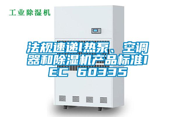 法規(guī)速遞l熱泵、空調(diào)器和除濕機(jī)產(chǎn)品標(biāo)準(zhǔn)IEC 60335