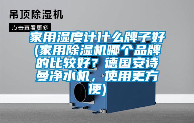 家用濕度計什么牌子好(家用除濕機哪個品牌的比較好？德國安詩曼凈水機，使用更方便)