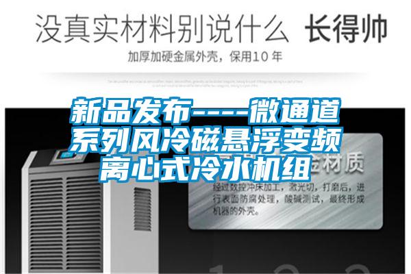 新品發(fā)布----微通道系列風冷磁懸浮變頻離心式冷水機組
