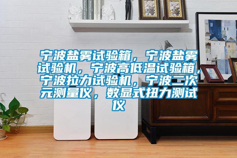 寧波鹽霧試驗(yàn)箱，寧波鹽霧試驗(yàn)機(jī)，寧波高低溫試驗(yàn)箱，寧波拉力試驗(yàn)機(jī)，寧波二次元測(cè)量?jī)x，數(shù)顯式扭力測(cè)試儀