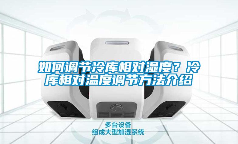 如何調(diào)節(jié)冷庫(kù)相對(duì)濕度？冷庫(kù)相對(duì)溫度調(diào)節(jié)方法介紹