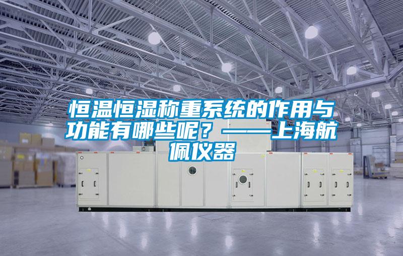 恒溫恒濕稱重系統(tǒng)的作用與功能有哪些呢？——上海航佩儀器