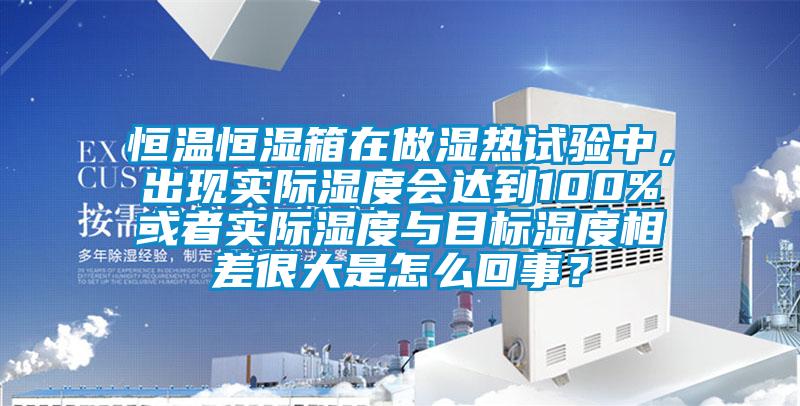 恒溫恒濕箱在做濕熱試驗中，出現(xiàn)實際濕度會達(dá)到100%或者實際濕度與目標(biāo)濕度相差很大是怎么回事？
