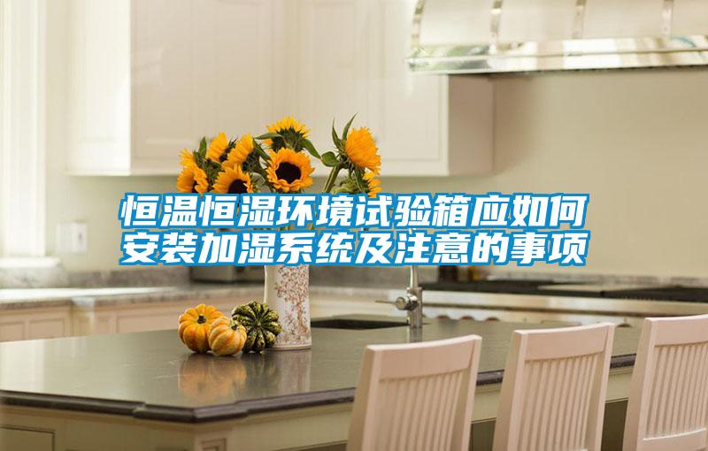 恒溫恒濕環(huán)境試驗箱應(yīng)如何安裝加濕系統(tǒng)及注意的事項