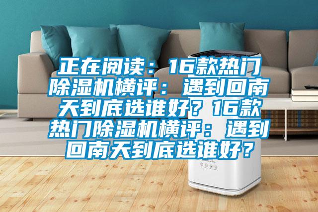 正在閱讀：16款熱門(mén)除濕機(jī)橫評(píng)：遇到回南天到底選誰(shuí)好？16款熱門(mén)除濕機(jī)橫評(píng)：遇到回南天到底選誰(shuí)好？