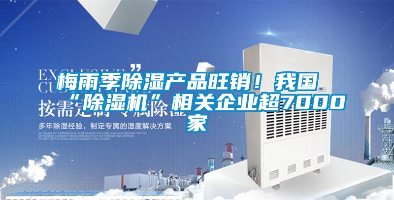 梅雨季除濕產(chǎn)品旺銷！我國“除濕機(jī)”相關(guān)企業(yè)超7000家