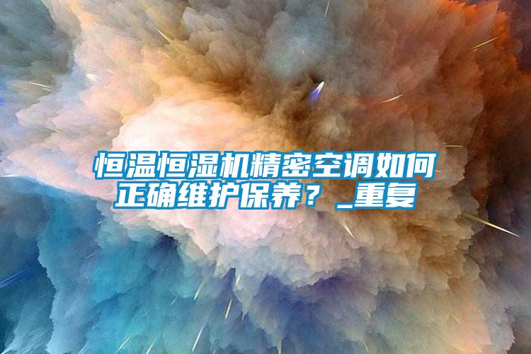 恒溫恒濕機精密空調(diào)如何正確維護保養(yǎng)？_重復