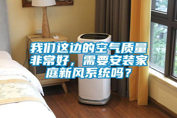 我們這邊的空氣質(zhì)量非常好，需要安裝家庭新風(fēng)系統(tǒng)嗎？