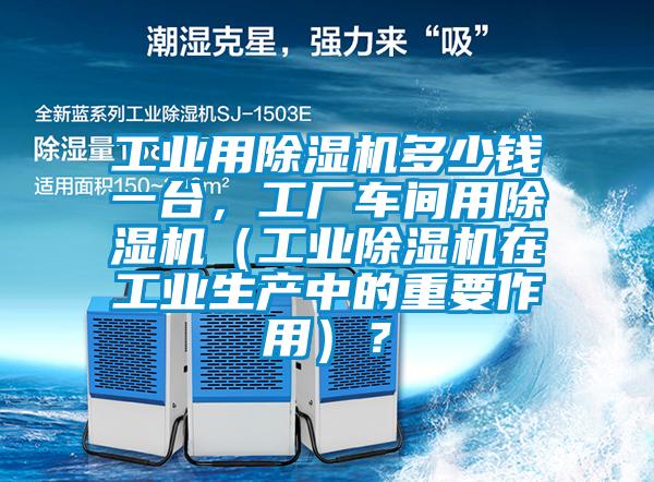 工業(yè)用除濕機多少錢一臺，工廠車間用除濕機（工業(yè)除濕機在工業(yè)生產(chǎn)中的重要作用）？