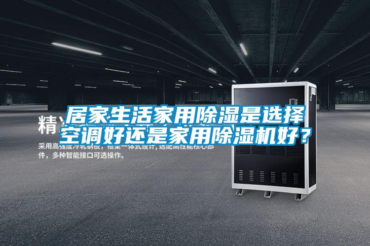 居家生活家用除濕是選擇空調(diào)好還是家用除濕機好？