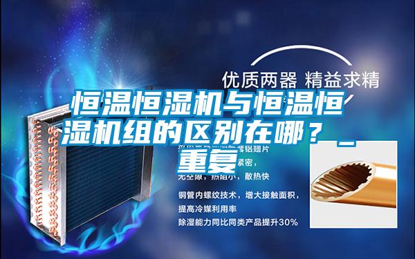 恒溫恒濕機與恒溫恒濕機組的區(qū)別在哪？_重復(fù)