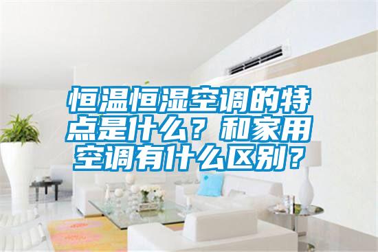 恒溫恒濕空調(diào)的特點(diǎn)是什么？和家用空調(diào)有什么區(qū)別？