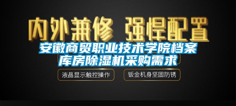 安徽商貿(mào)職業(yè)技術(shù)學(xué)院檔案庫房除濕機采購需求