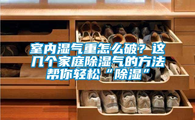 室內(nèi)濕氣重怎么破？這幾個(gè)家庭除濕氣的方法幫你輕松“除濕”