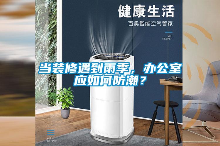 當(dāng)裝修遇到雨季，辦公室應(yīng)如何防潮？