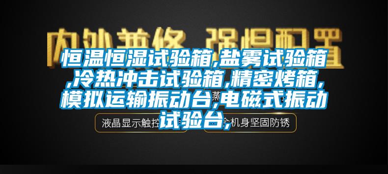 恒溫恒濕試驗箱,鹽霧試驗箱,冷熱沖擊試驗箱,精密烤箱,模擬運(yùn)輸振動臺,電磁式振動試驗臺,