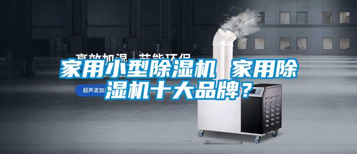 家用小型除濕機 家用除濕機十大品牌？