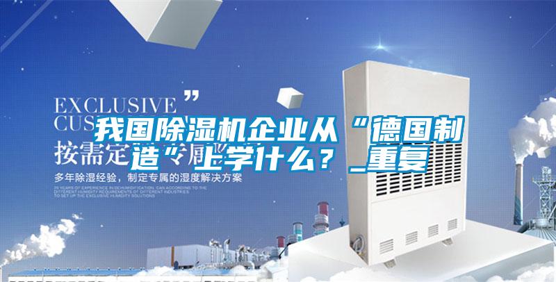 我國除濕機(jī)企業(yè)從“德國制造”上學(xué)什么？_重復(fù)