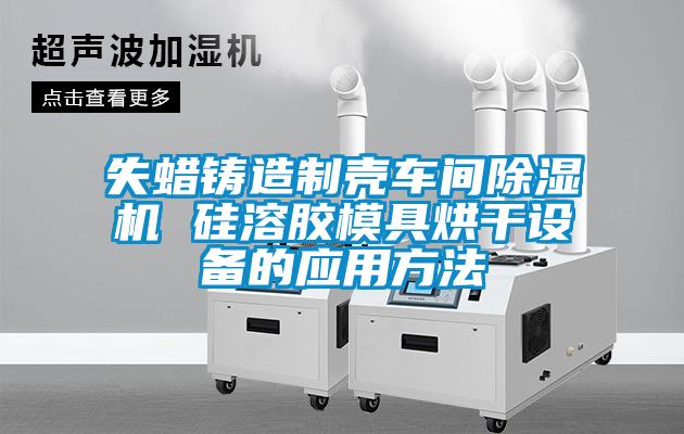 失蠟鑄造制殼車間除濕機 硅溶膠模具烘干設(shè)備的應(yīng)用方法