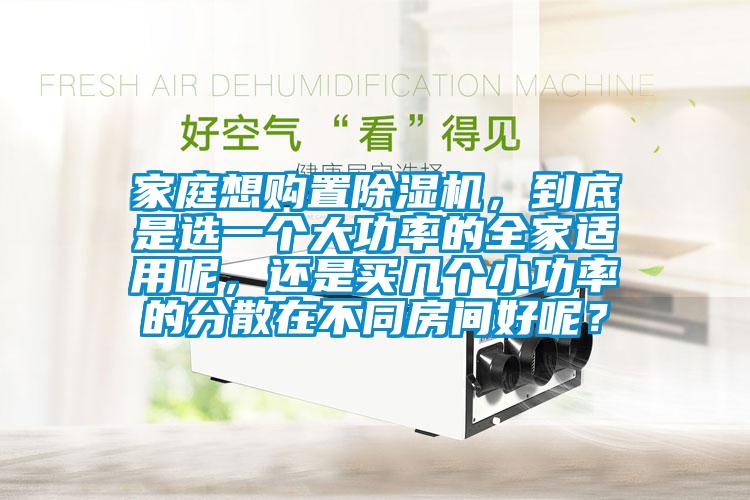 家庭想購(gòu)置除濕機(jī)，到底是選一個(gè)大功率的全家適用呢，還是買幾個(gè)小功率的分散在不同房間好呢？