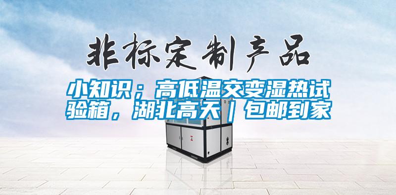小知識；高低溫交變濕熱試驗箱，湖北高天｜包郵到家