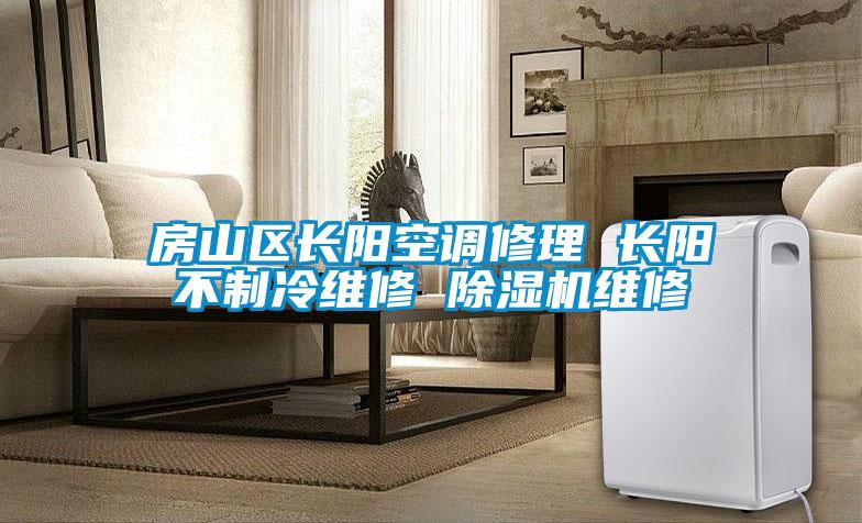 房山區(qū)長陽空調(diào)修理 長陽不制冷維修 除濕機維修