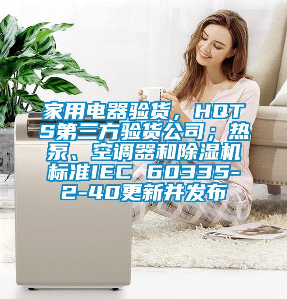 家用電器驗(yàn)貨，HQTS第三方驗(yàn)貨公司；熱泵、空調(diào)器和除濕機(jī)標(biāo)準(zhǔn)IEC 60335-2-40更新并發(fā)布