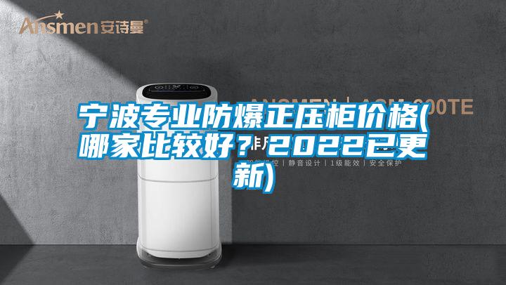 寧波專業(yè)防爆正壓柜價格(哪家比較好？2022已更新)