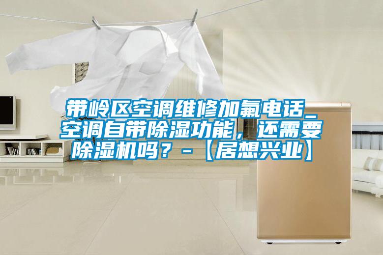 帶嶺區(qū)空調(diào)維修加氟電話_空調(diào)自帶除濕功能，還需要除濕機(jī)嗎？-【居想興業(yè)】