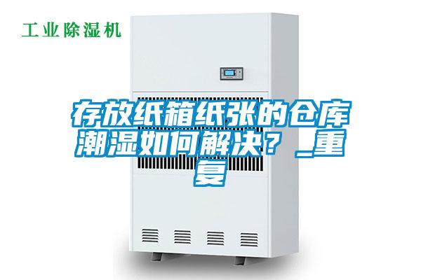 存放紙箱紙張的倉(cāng)庫(kù)潮濕如何解決？_重復(fù)